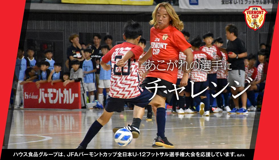 あこがれの選手にチャレンジ ハウス食品グループは、JFAバーモントカップ全日本U-12フットサル選手権大会を応援しています。