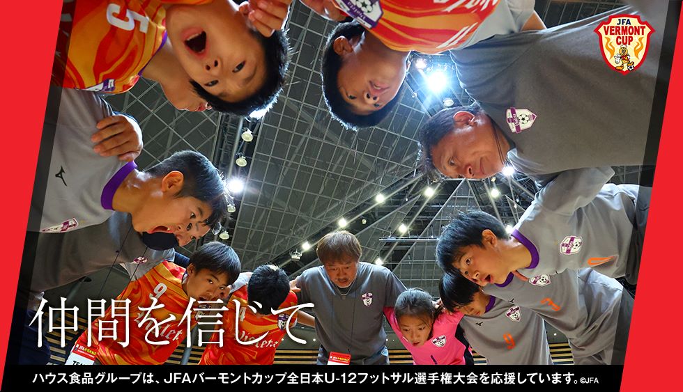 一緒に汗を流してきた仲間を信じて ハウス食品グループは、JFAバーモントカップ全日本U-12フットサル選手権大会を応援しています。