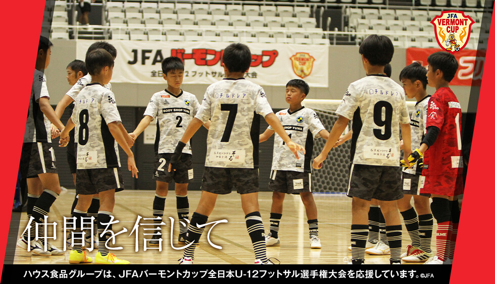 仲間を信じて ハウス食品グループは、JFAバーモントカップ全日本U-12フットサル選手権大会を応援しています。