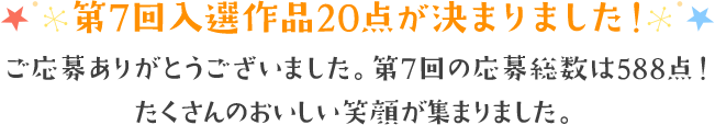 第7回入選作品20点が決まりました! ご応募ありがとうございました。第7回の応募総数は588点！たくさんのおいしい笑顔が集まりました。