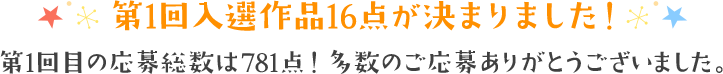 第1回入選作品16点が決まりました！ 第1回目の応募総数は781点！多数のご応募ありがとうございました。