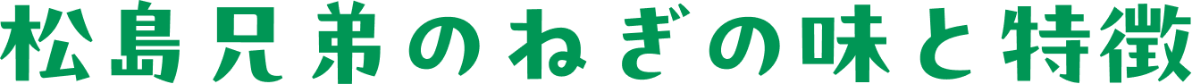 松島兄弟のねぎの味と特徴