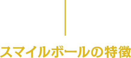 スマイルボールの特徴